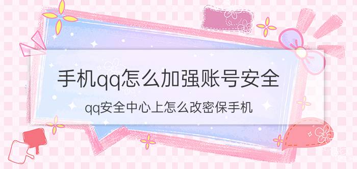 手机qq怎么加强账号安全 qq安全中心上怎么改密保手机？